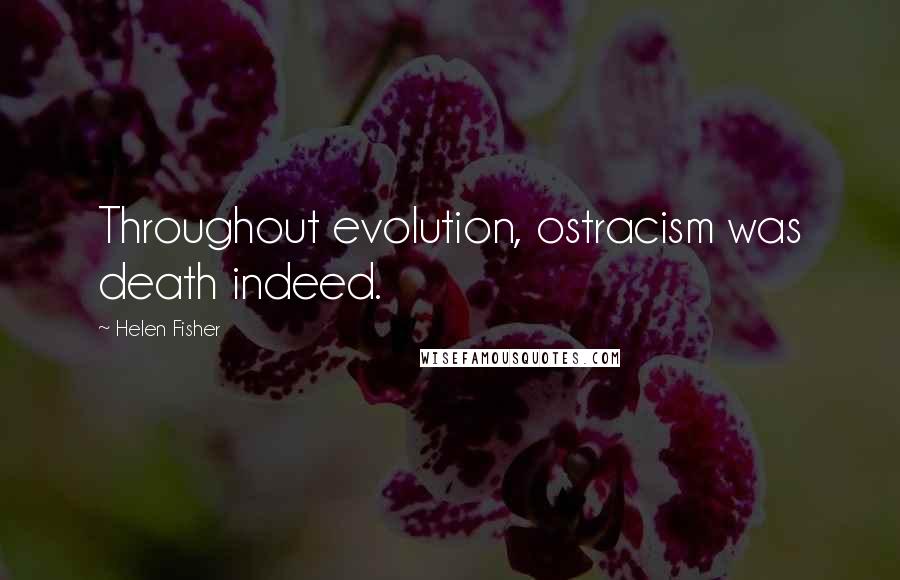 Helen Fisher Quotes: Throughout evolution, ostracism was death indeed.