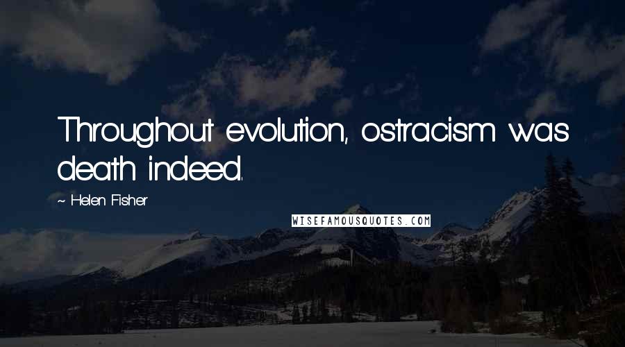 Helen Fisher Quotes: Throughout evolution, ostracism was death indeed.