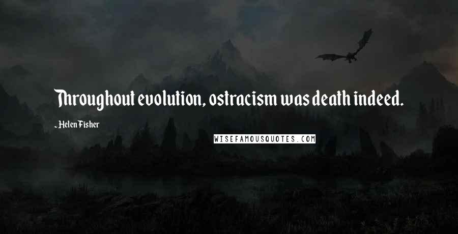 Helen Fisher Quotes: Throughout evolution, ostracism was death indeed.