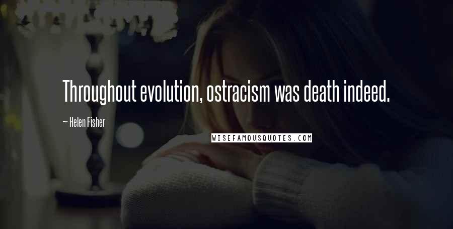 Helen Fisher Quotes: Throughout evolution, ostracism was death indeed.