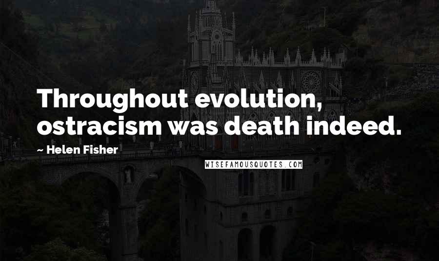 Helen Fisher Quotes: Throughout evolution, ostracism was death indeed.