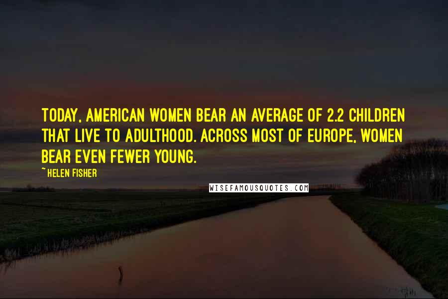 Helen Fisher Quotes: Today, American women bear an average of 2.2 children that live to adulthood. Across most of Europe, women bear even fewer young.