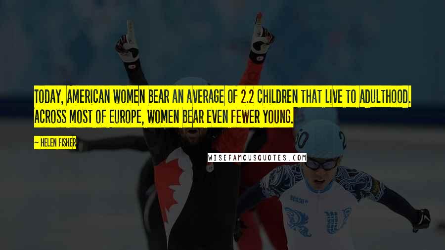 Helen Fisher Quotes: Today, American women bear an average of 2.2 children that live to adulthood. Across most of Europe, women bear even fewer young.