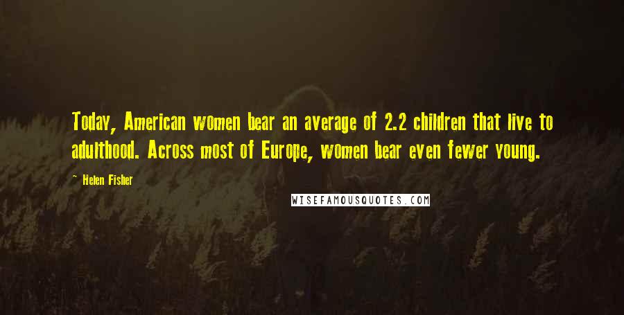 Helen Fisher Quotes: Today, American women bear an average of 2.2 children that live to adulthood. Across most of Europe, women bear even fewer young.