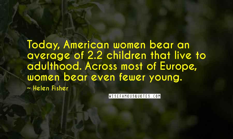 Helen Fisher Quotes: Today, American women bear an average of 2.2 children that live to adulthood. Across most of Europe, women bear even fewer young.