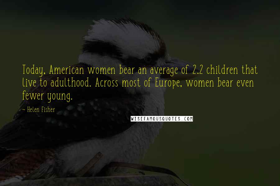 Helen Fisher Quotes: Today, American women bear an average of 2.2 children that live to adulthood. Across most of Europe, women bear even fewer young.