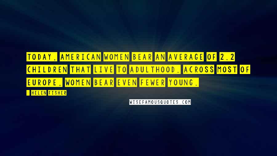 Helen Fisher Quotes: Today, American women bear an average of 2.2 children that live to adulthood. Across most of Europe, women bear even fewer young.