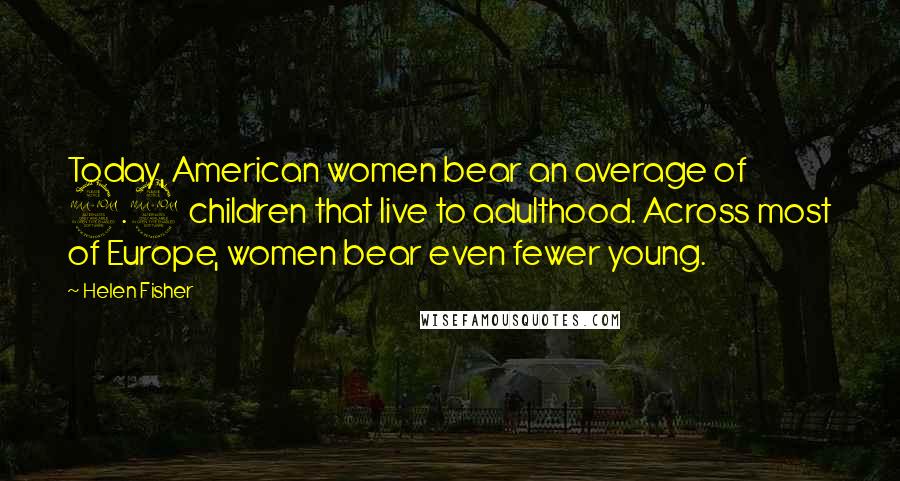 Helen Fisher Quotes: Today, American women bear an average of 2.2 children that live to adulthood. Across most of Europe, women bear even fewer young.