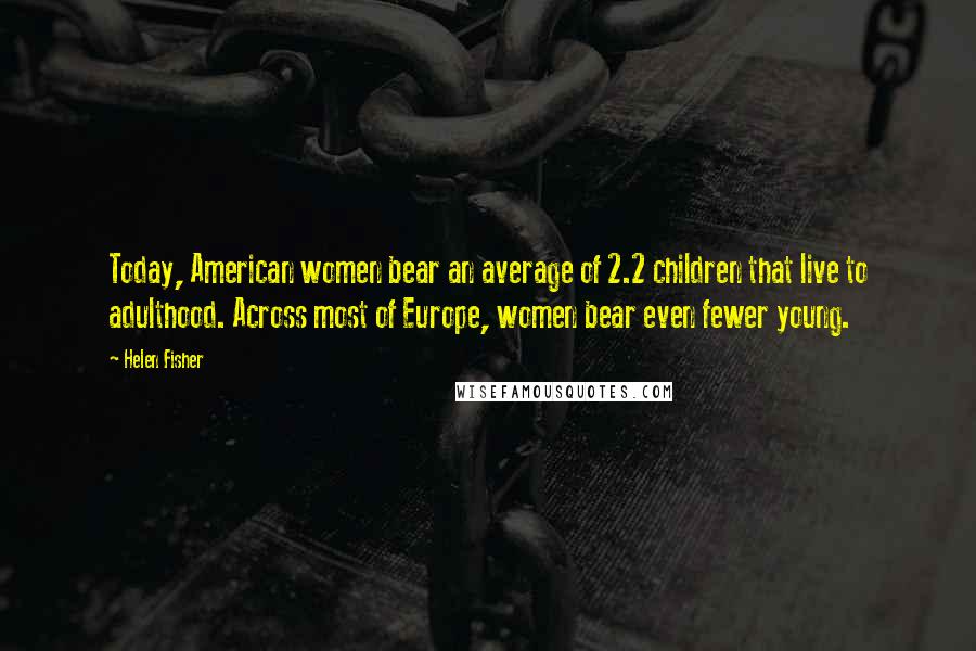 Helen Fisher Quotes: Today, American women bear an average of 2.2 children that live to adulthood. Across most of Europe, women bear even fewer young.