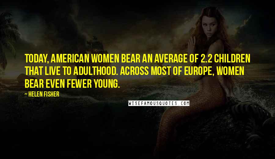 Helen Fisher Quotes: Today, American women bear an average of 2.2 children that live to adulthood. Across most of Europe, women bear even fewer young.