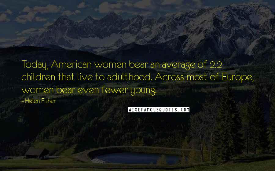 Helen Fisher Quotes: Today, American women bear an average of 2.2 children that live to adulthood. Across most of Europe, women bear even fewer young.