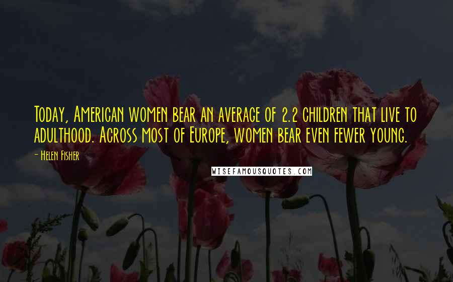 Helen Fisher Quotes: Today, American women bear an average of 2.2 children that live to adulthood. Across most of Europe, women bear even fewer young.