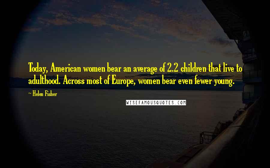 Helen Fisher Quotes: Today, American women bear an average of 2.2 children that live to adulthood. Across most of Europe, women bear even fewer young.