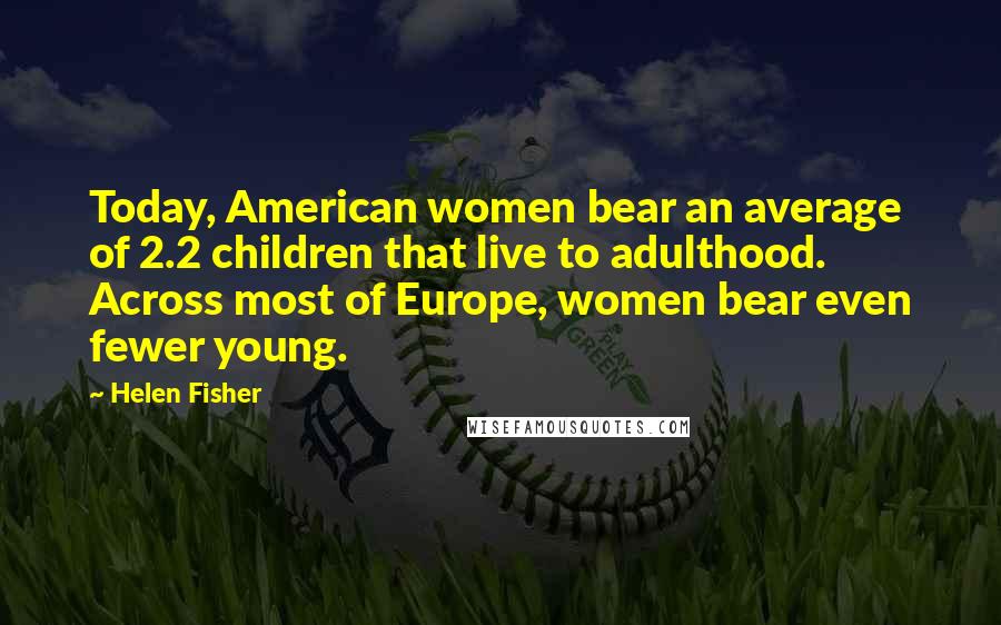 Helen Fisher Quotes: Today, American women bear an average of 2.2 children that live to adulthood. Across most of Europe, women bear even fewer young.