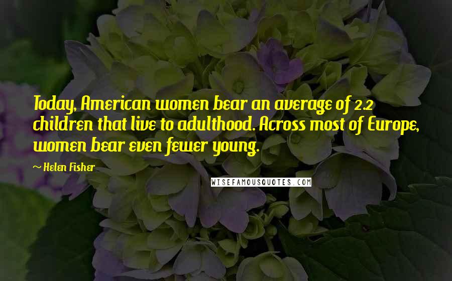 Helen Fisher Quotes: Today, American women bear an average of 2.2 children that live to adulthood. Across most of Europe, women bear even fewer young.