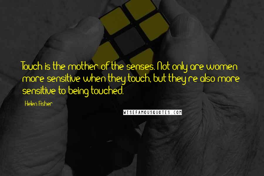 Helen Fisher Quotes: Touch is the mother of the senses. Not only are women more sensitive when they touch, but they're also more sensitive to being touched.