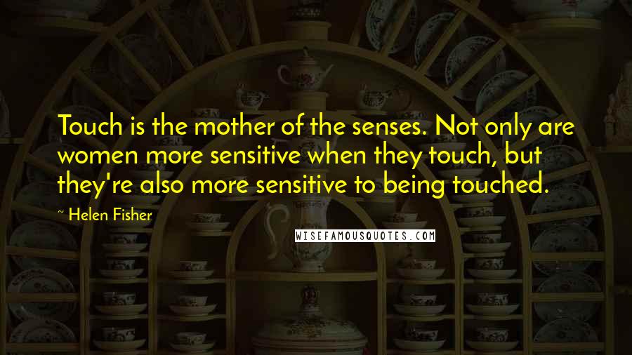 Helen Fisher Quotes: Touch is the mother of the senses. Not only are women more sensitive when they touch, but they're also more sensitive to being touched.