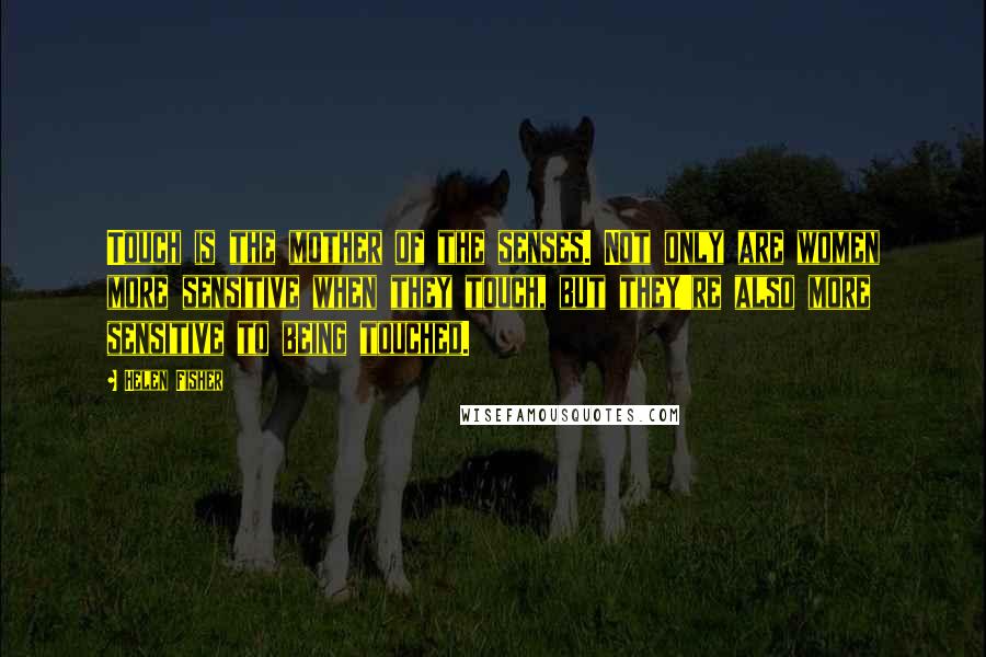 Helen Fisher Quotes: Touch is the mother of the senses. Not only are women more sensitive when they touch, but they're also more sensitive to being touched.