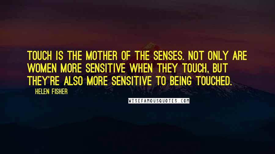 Helen Fisher Quotes: Touch is the mother of the senses. Not only are women more sensitive when they touch, but they're also more sensitive to being touched.