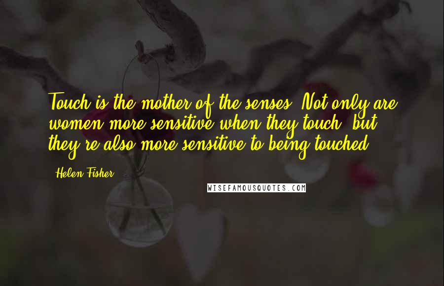 Helen Fisher Quotes: Touch is the mother of the senses. Not only are women more sensitive when they touch, but they're also more sensitive to being touched.