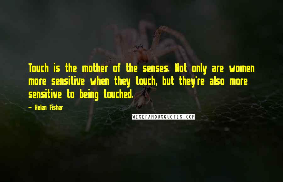 Helen Fisher Quotes: Touch is the mother of the senses. Not only are women more sensitive when they touch, but they're also more sensitive to being touched.