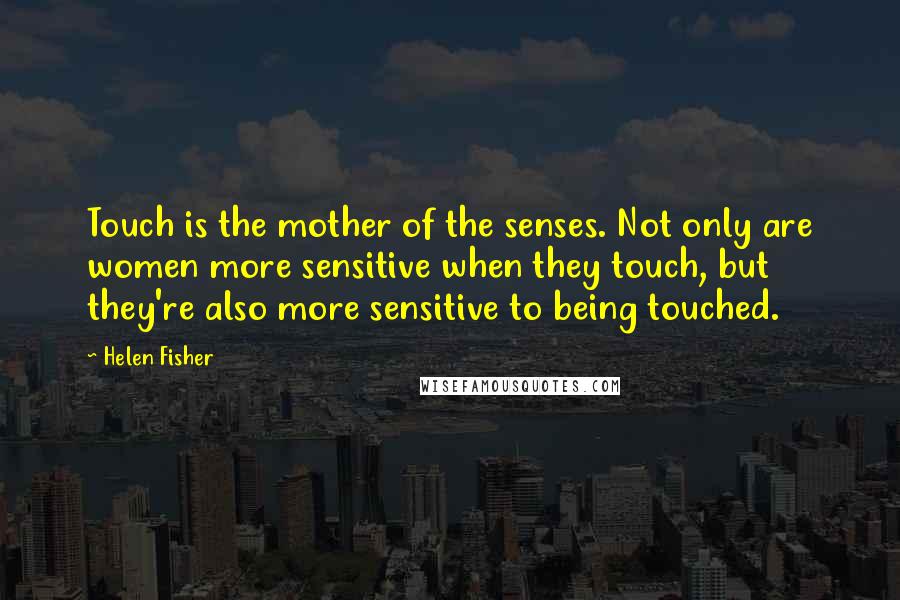 Helen Fisher Quotes: Touch is the mother of the senses. Not only are women more sensitive when they touch, but they're also more sensitive to being touched.