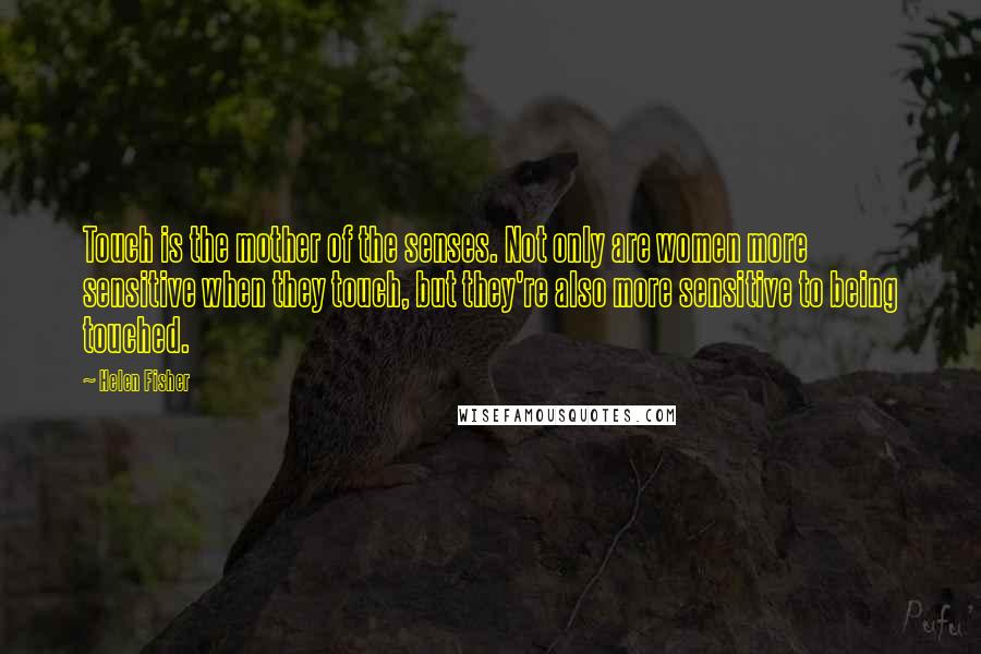 Helen Fisher Quotes: Touch is the mother of the senses. Not only are women more sensitive when they touch, but they're also more sensitive to being touched.