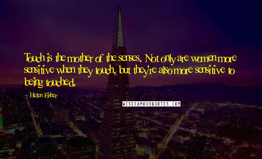 Helen Fisher Quotes: Touch is the mother of the senses. Not only are women more sensitive when they touch, but they're also more sensitive to being touched.