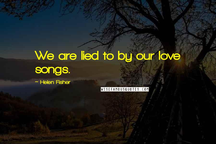 Helen Fisher Quotes: We are lied to by our love songs.