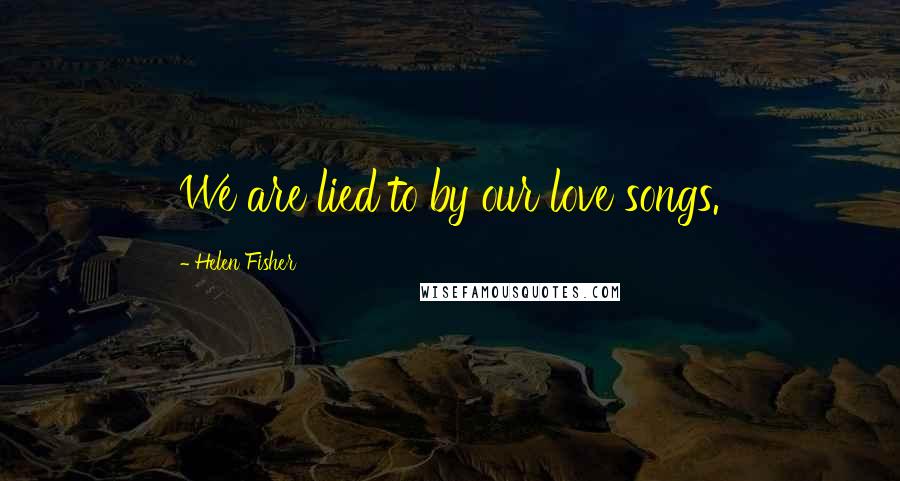 Helen Fisher Quotes: We are lied to by our love songs.