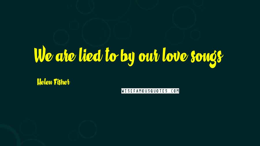 Helen Fisher Quotes: We are lied to by our love songs.