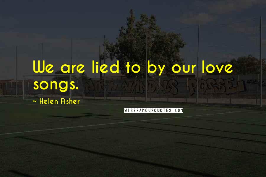 Helen Fisher Quotes: We are lied to by our love songs.