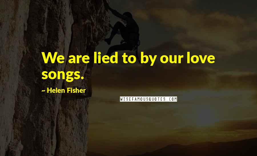 Helen Fisher Quotes: We are lied to by our love songs.
