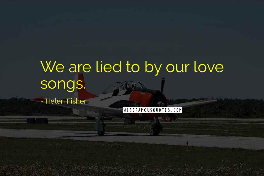 Helen Fisher Quotes: We are lied to by our love songs.