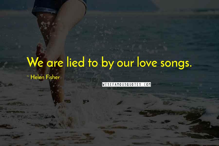 Helen Fisher Quotes: We are lied to by our love songs.