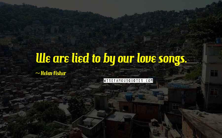 Helen Fisher Quotes: We are lied to by our love songs.