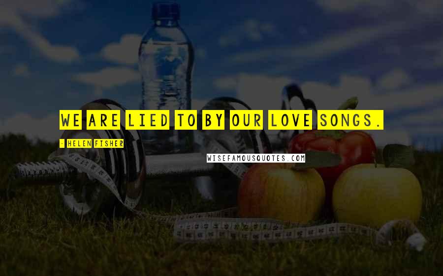 Helen Fisher Quotes: We are lied to by our love songs.