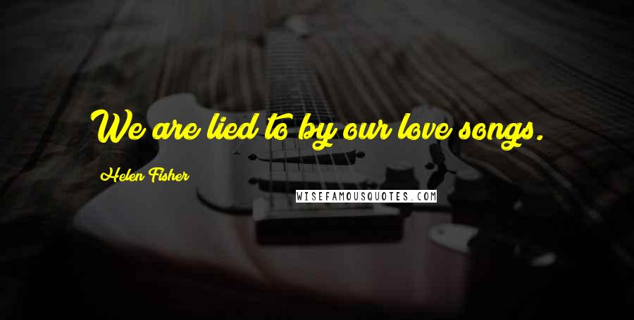 Helen Fisher Quotes: We are lied to by our love songs.