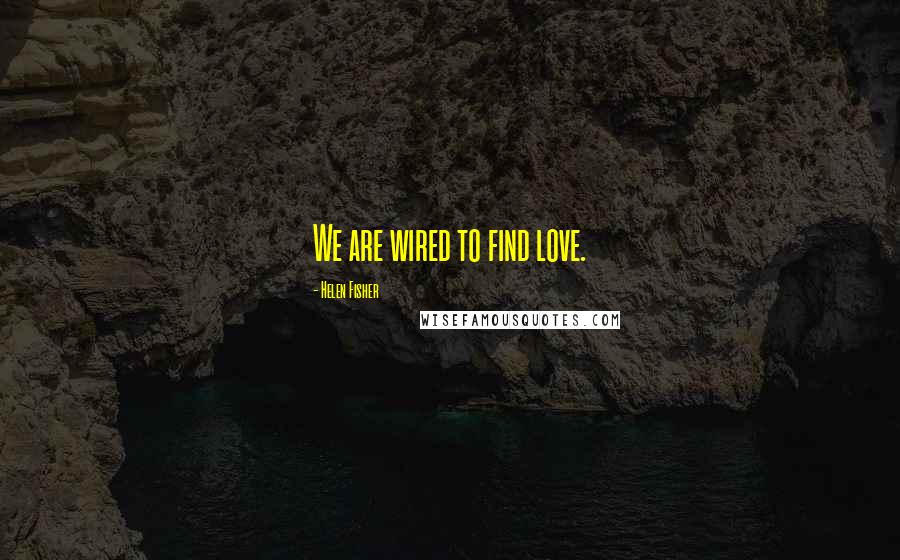 Helen Fisher Quotes: We are wired to find love.