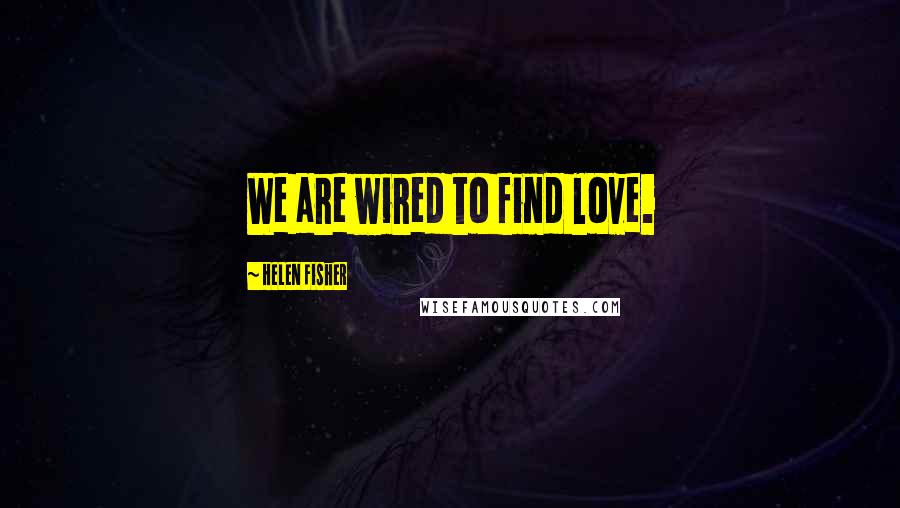 Helen Fisher Quotes: We are wired to find love.