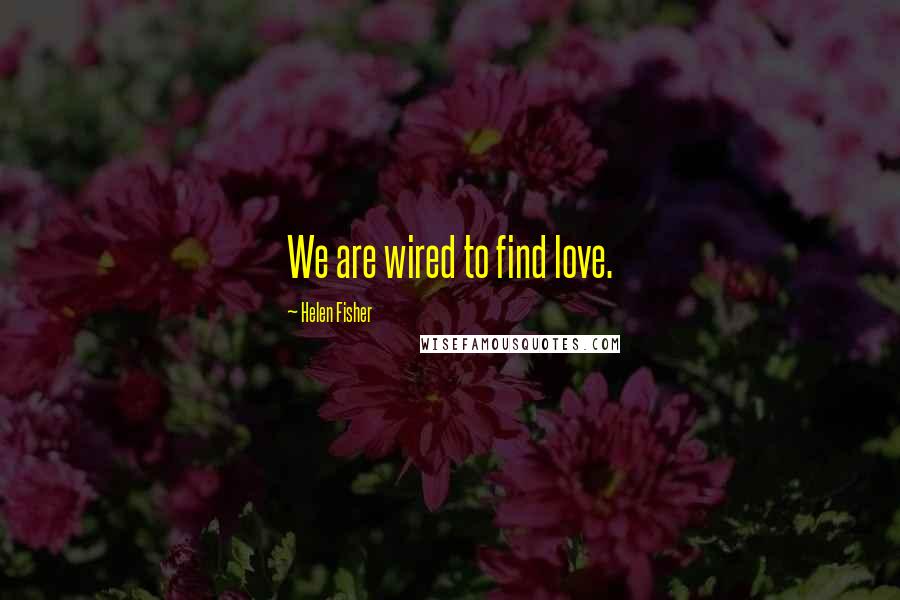 Helen Fisher Quotes: We are wired to find love.