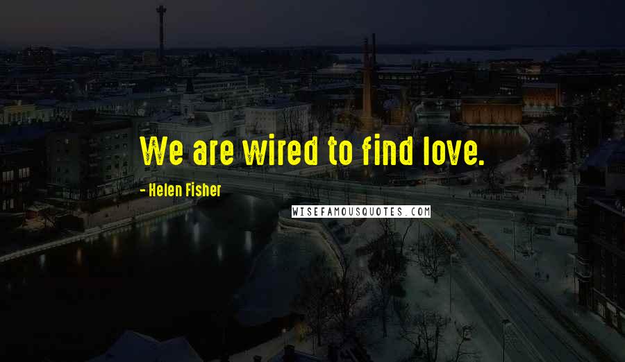 Helen Fisher Quotes: We are wired to find love.