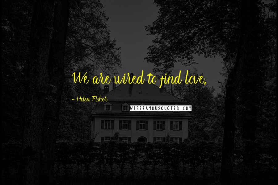 Helen Fisher Quotes: We are wired to find love.