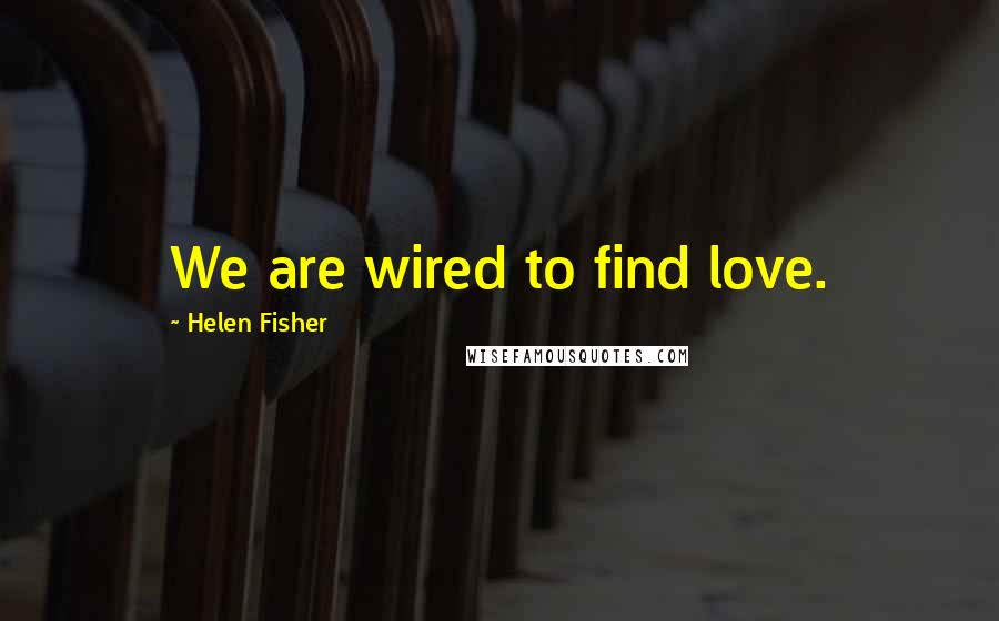 Helen Fisher Quotes: We are wired to find love.