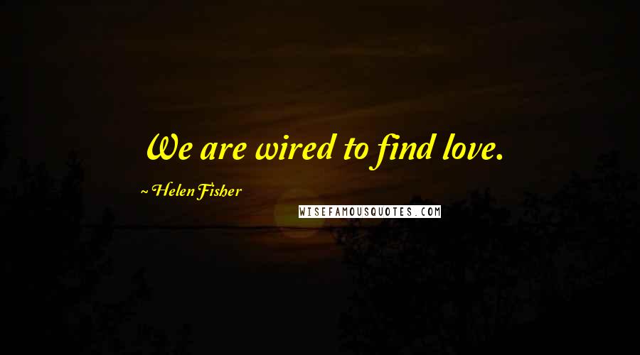 Helen Fisher Quotes: We are wired to find love.