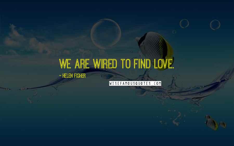 Helen Fisher Quotes: We are wired to find love.