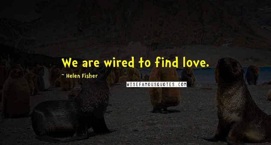 Helen Fisher Quotes: We are wired to find love.