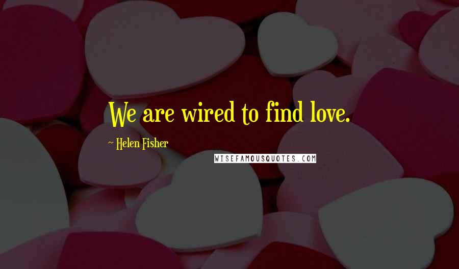 Helen Fisher Quotes: We are wired to find love.