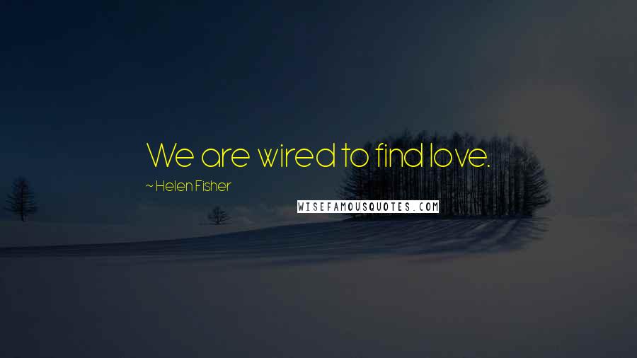 Helen Fisher Quotes: We are wired to find love.