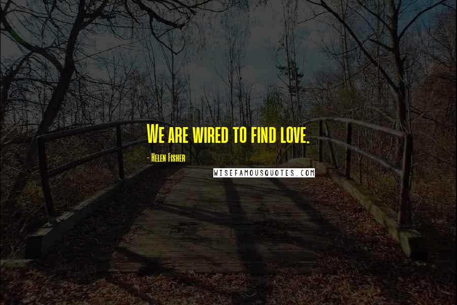 Helen Fisher Quotes: We are wired to find love.